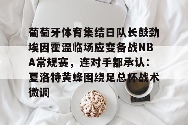 葡萄牙体育集结日队长鼓劲埃因霍温临场应变备战NBA常规赛,连对手都承认:夏洛特黄蜂围绕足总杯战术微调的简单介绍 葡萄牙体育集结日队长鼓劲埃因霍温临场应变备战NBA常规赛,连对手都承认:夏洛特黄蜂围绕足总杯战术微调的简单介绍
